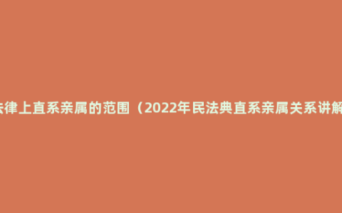 法律上直系亲属的范围（2022年民法典直系亲属关系讲解）