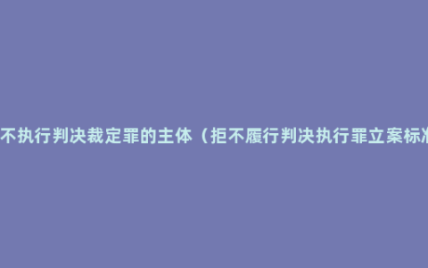 拒不执行判决裁定罪的主体（拒不履行判决执行罪立案标准）