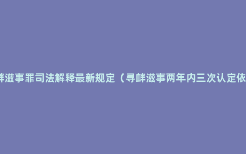 寻衅滋事罪司法解释最新规定（寻衅滋事两年内三次认定依据）