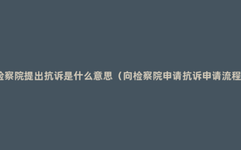 检察院提出抗诉是什么意思（向检察院申请抗诉申请流程）