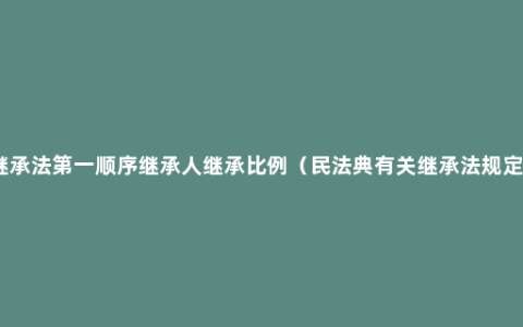 继承法第一顺序继承人继承比例（民法典有关继承法规定）