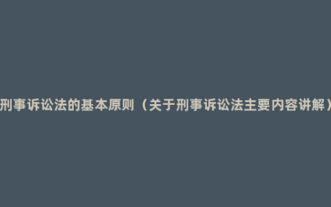 刑事诉讼法的基本原则（关于刑事诉讼法主要内容讲解）