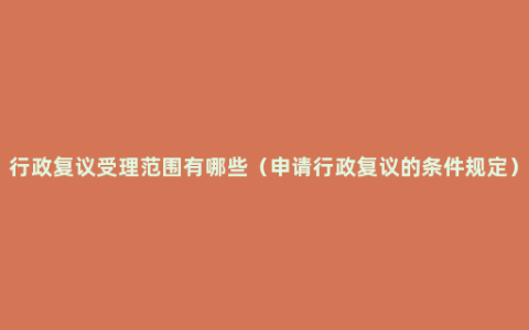 行政复议受理范围有哪些（申请行政复议的条件规定）