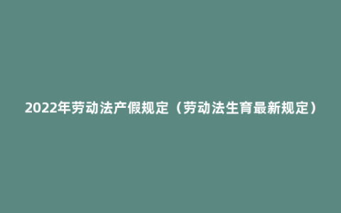 2022年劳动法产假规定（劳动法生育最新规定）