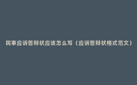 民事应诉答辩状应该怎么写（应诉答辩状格式范文）