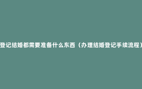 登记结婚都需要准备什么东西（办理结婚登记手续流程）