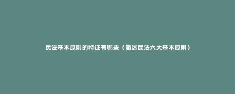 民法基本原则的特征有哪些（简述民法六大基本原则）