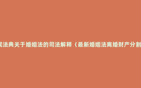 民法典关于婚姻法的司法解释（最新婚姻法离婚财产分割）