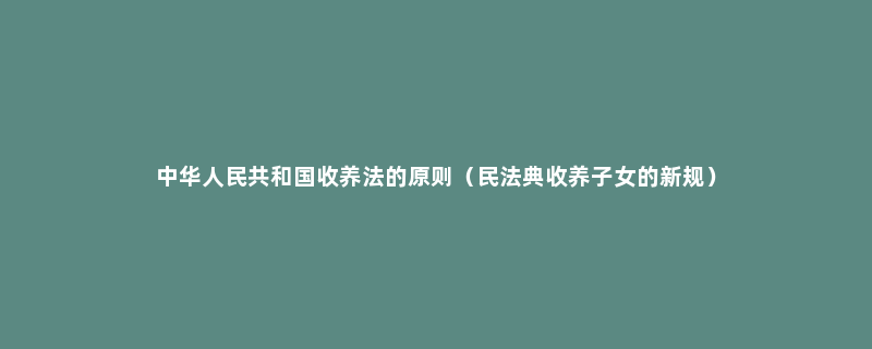 中华人民共和国收养法的原则（民法典收养子女的新规）