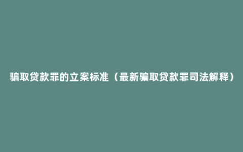 骗取贷款罪的立案标准（最新骗取贷款罪司法解释）