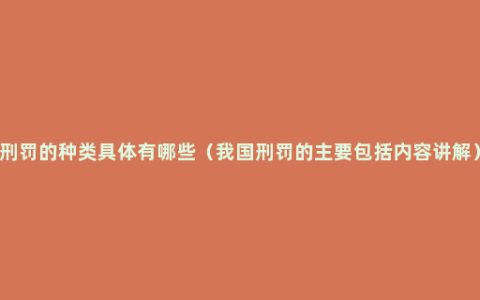 刑罚的种类具体有哪些（我国刑罚的主要包括内容讲解）