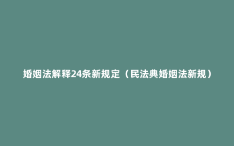 婚姻法解释24条新规定（民法典婚姻法新规）