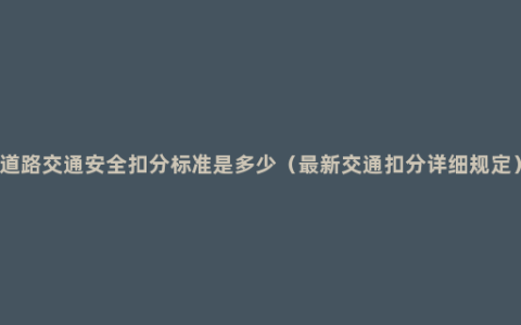 道路交通安全扣分标准是多少（最新交通扣分详细规定）