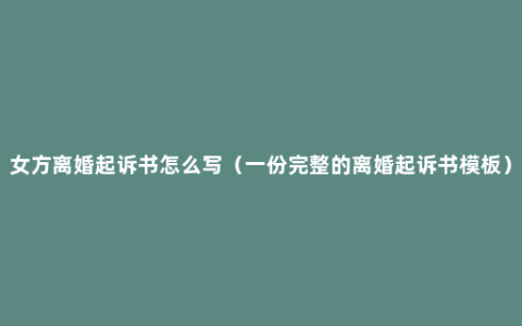 女方离婚起诉书怎么写（一份完整的离婚起诉书模板）