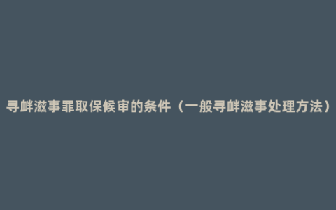 寻衅滋事罪取保候审的条件（一般寻衅滋事处理方法）