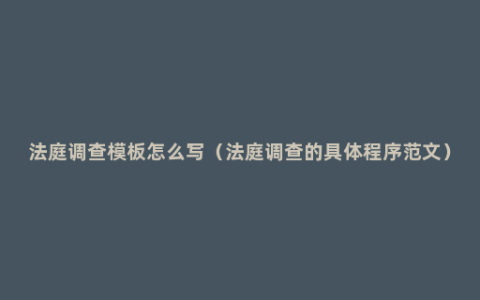 法庭调查模板怎么写（法庭调查的具体程序范文）