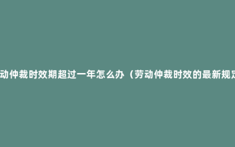 劳动仲裁时效期超过一年怎么办（劳动仲裁时效的最新规定）