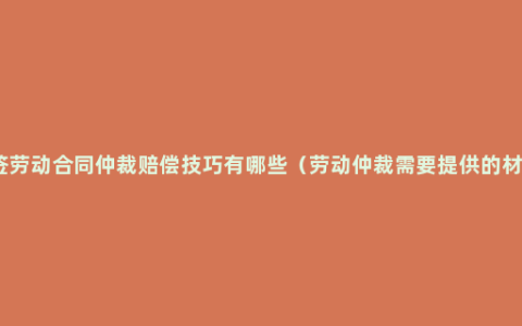 未签劳动合同仲裁赔偿技巧有哪些（劳动仲裁需要提供的材料）