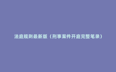 法庭规则最新版（刑事案件开庭完整笔录）