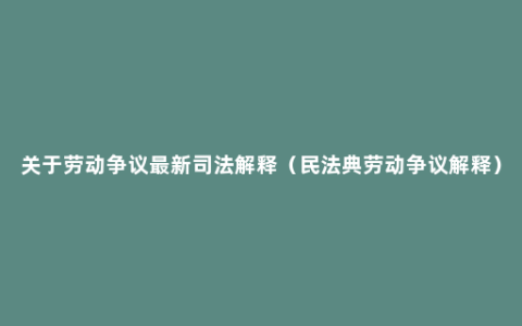 关于劳动争议最新司法解释（民法典劳动争议解释）