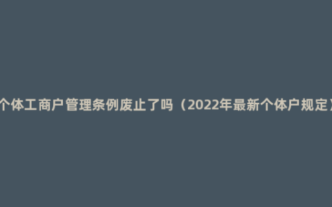 个体工商户管理条例废止了吗（2022年最新个体户规定）