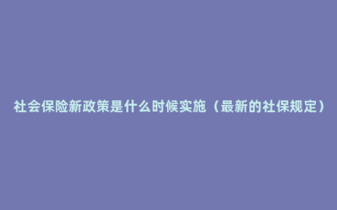 社会保险新政策是什么时候实施（最新的社保规定）