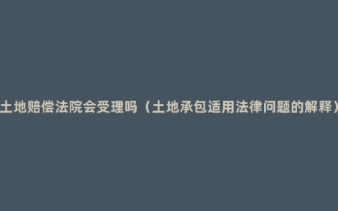 土地赔偿法院会受理吗（土地承包适用法律问题的解释）