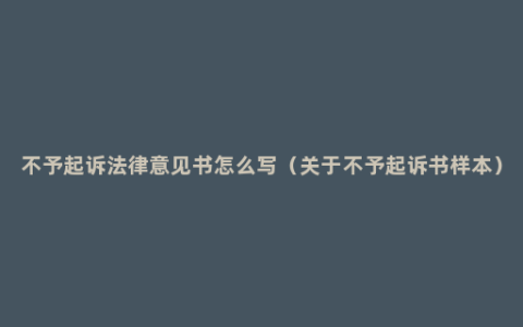 不予起诉法律意见书怎么写（关于不予起诉书样本）