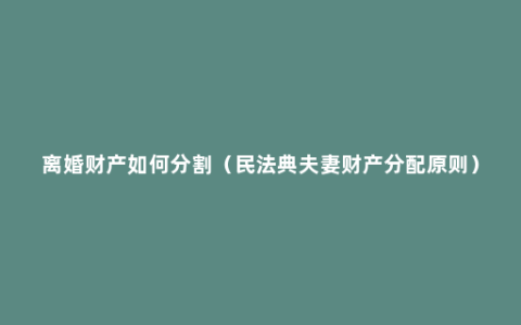 离婚财产如何分割（民法典夫妻财产分配原则）