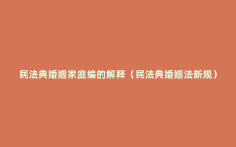 民法典婚姻家庭编的解释（民法典婚姻法新规）