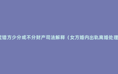 离婚过错方少分或不分财产司法解释（女方婚内出轨离婚处理方法）