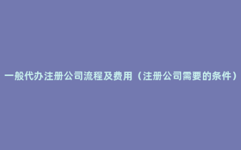 一般代办注册公司流程及费用（注册公司需要的条件）