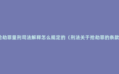 抢劫罪量刑司法解释怎么规定的（刑法关于抢劫罪的条款）