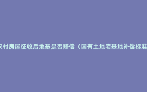 农村房屋征收后地基是否赔偿（国有土地宅基地补偿标准）