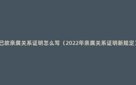 已故亲属关系证明怎么写（2022年亲属关系证明新规定）