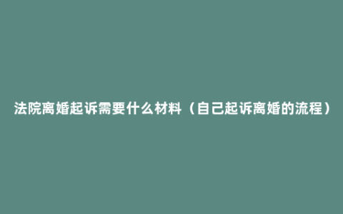 法院离婚起诉需要什么材料（自己起诉离婚的流程）