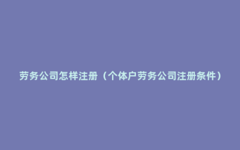 劳务公司怎样注册（个体户劳务公司注册条件）