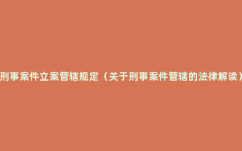 刑事案件立案管辖规定（关于刑事案件管辖的法律解读）