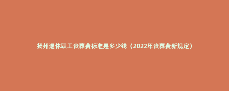 扬州退休职工丧葬费标准是多少钱（2022年丧葬费新规定）