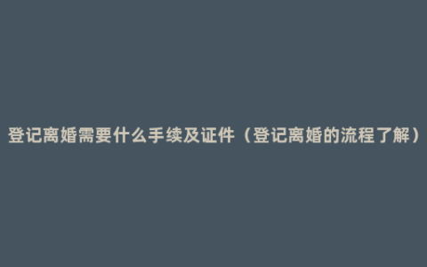 登记离婚需要什么手续及证件（登记离婚的流程了解）