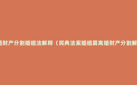 离婚财产分割婚姻法解释（民典法案婚姻篇离婚财产分割解读）