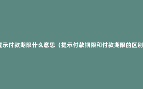 提示付款期限什么意思（提示付款期限和付款期限的区别）