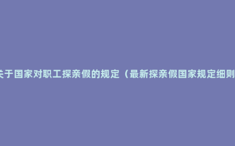 关于国家对职工探亲假的规定（最新探亲假国家规定细则）