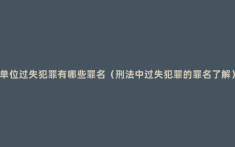 单位过失犯罪有哪些罪名（刑法中过失犯罪的罪名了解）