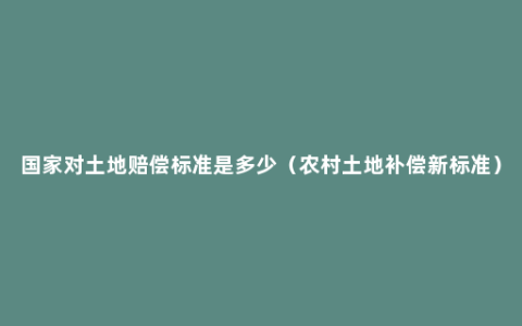 国家对土地赔偿标准是多少（农村土地补偿新标准）