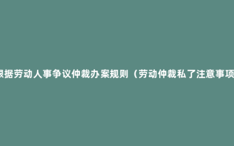 根据劳动人事争议仲裁办案规则（劳动仲裁私了注意事项）