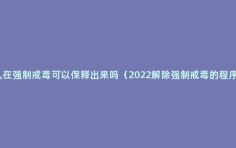 人在强制戒毒可以保释出来吗（2022解除强制戒毒的程序）