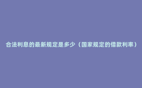 合法利息的最新规定是多少（国家规定的借款利率）