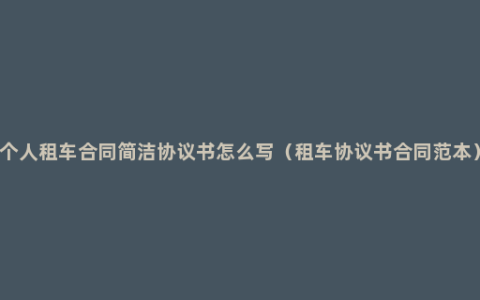 个人租车合同简洁协议书怎么写（租车协议书合同范本）