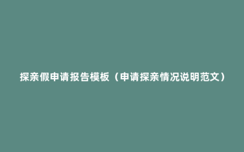 探亲假申请报告模板（申请探亲情况说明范文）